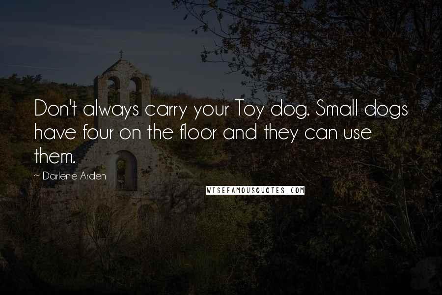 Darlene Arden Quotes: Don't always carry your Toy dog. Small dogs have four on the floor and they can use them.