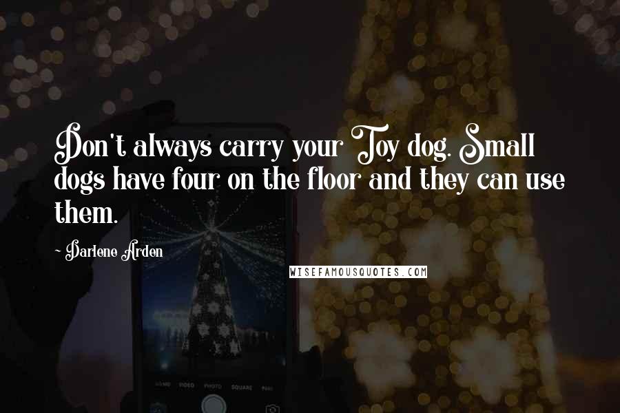 Darlene Arden Quotes: Don't always carry your Toy dog. Small dogs have four on the floor and they can use them.