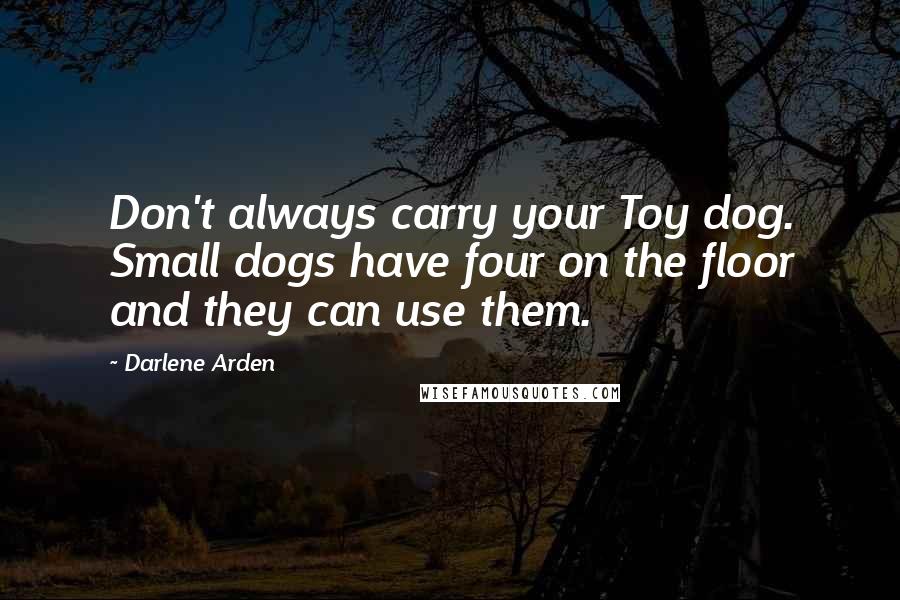 Darlene Arden Quotes: Don't always carry your Toy dog. Small dogs have four on the floor and they can use them.