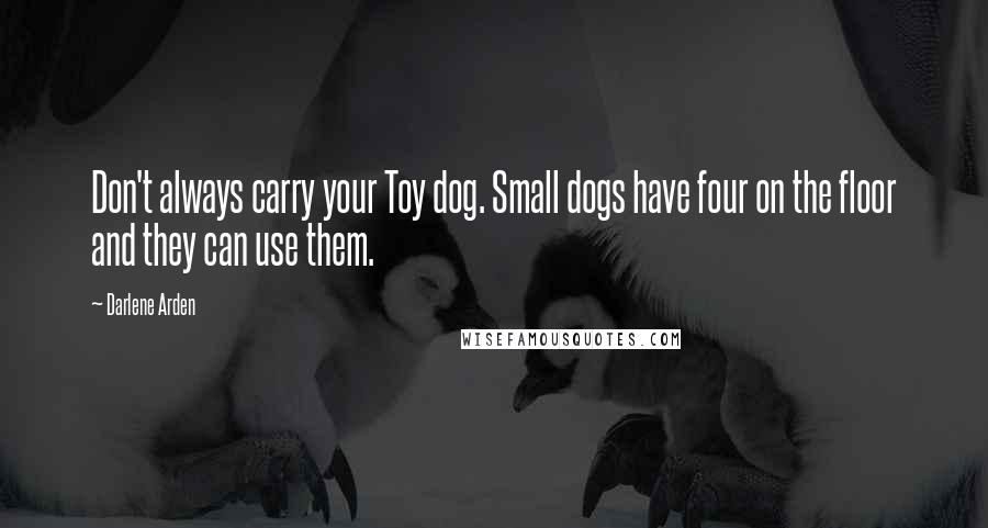 Darlene Arden Quotes: Don't always carry your Toy dog. Small dogs have four on the floor and they can use them.