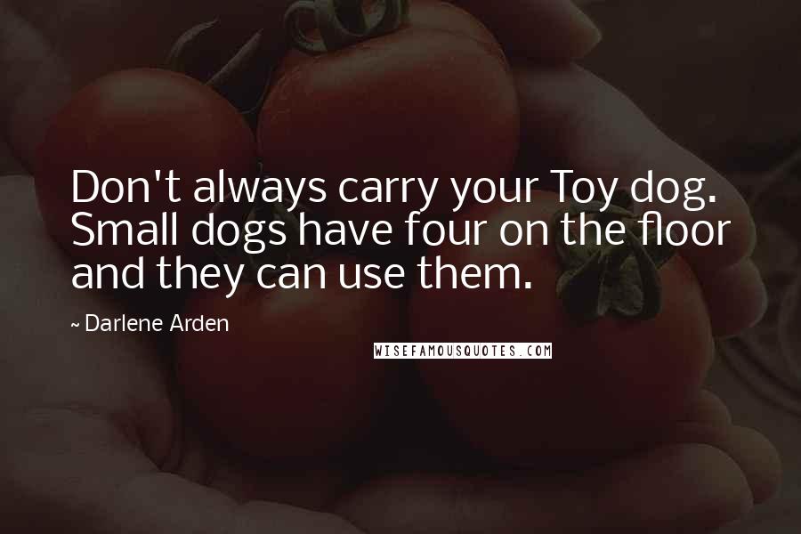 Darlene Arden Quotes: Don't always carry your Toy dog. Small dogs have four on the floor and they can use them.