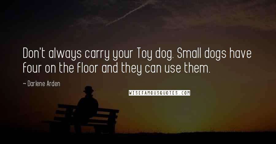 Darlene Arden Quotes: Don't always carry your Toy dog. Small dogs have four on the floor and they can use them.