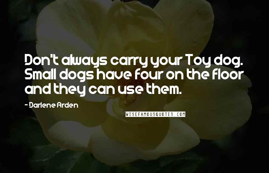 Darlene Arden Quotes: Don't always carry your Toy dog. Small dogs have four on the floor and they can use them.