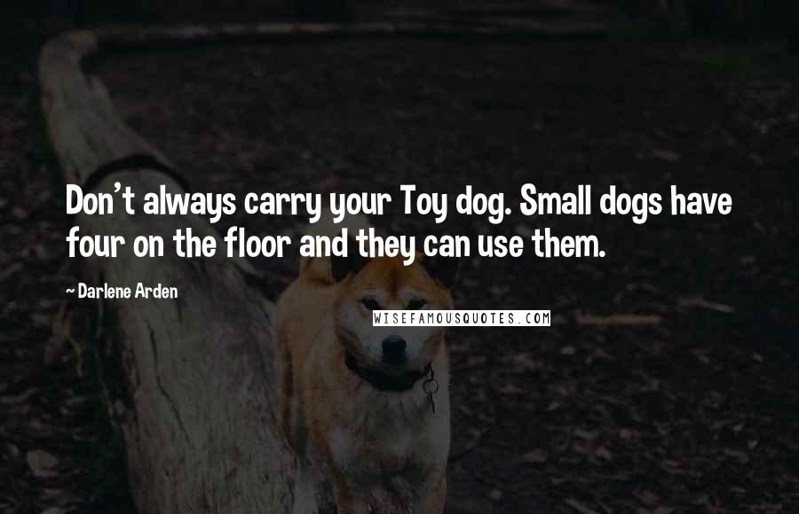 Darlene Arden Quotes: Don't always carry your Toy dog. Small dogs have four on the floor and they can use them.