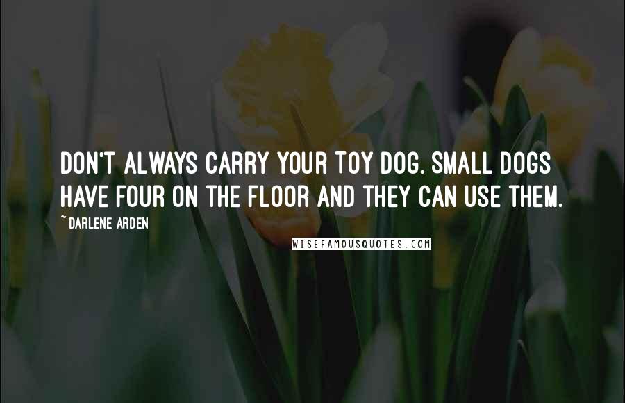 Darlene Arden Quotes: Don't always carry your Toy dog. Small dogs have four on the floor and they can use them.