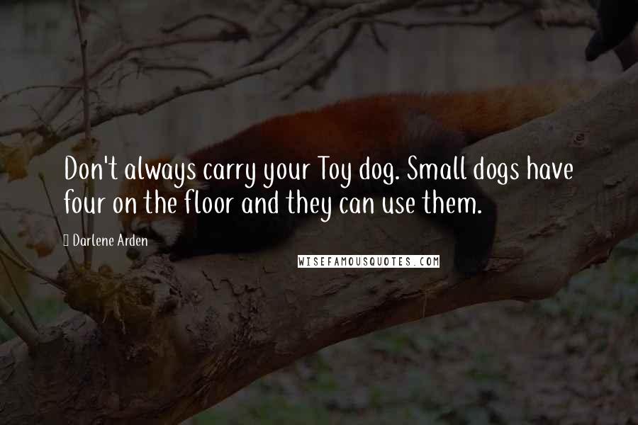 Darlene Arden Quotes: Don't always carry your Toy dog. Small dogs have four on the floor and they can use them.