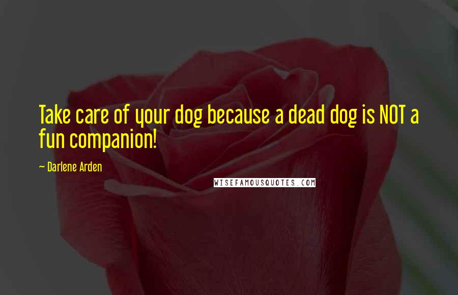 Darlene Arden Quotes: Take care of your dog because a dead dog is NOT a fun companion!