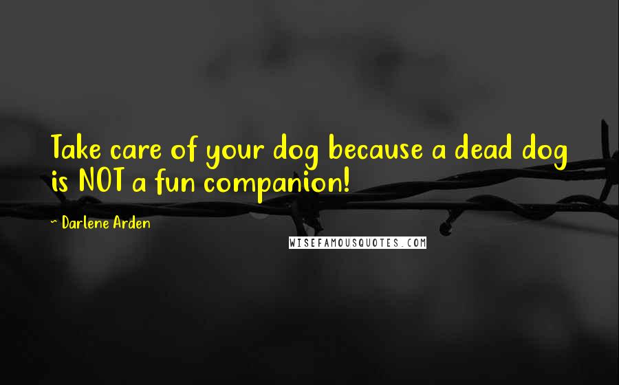 Darlene Arden Quotes: Take care of your dog because a dead dog is NOT a fun companion!