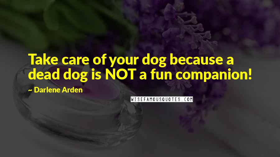 Darlene Arden Quotes: Take care of your dog because a dead dog is NOT a fun companion!