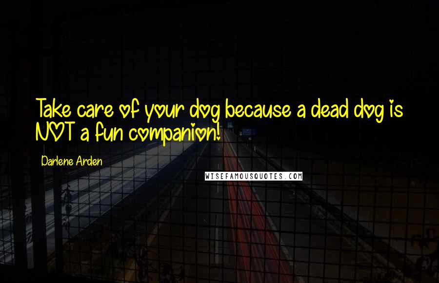 Darlene Arden Quotes: Take care of your dog because a dead dog is NOT a fun companion!