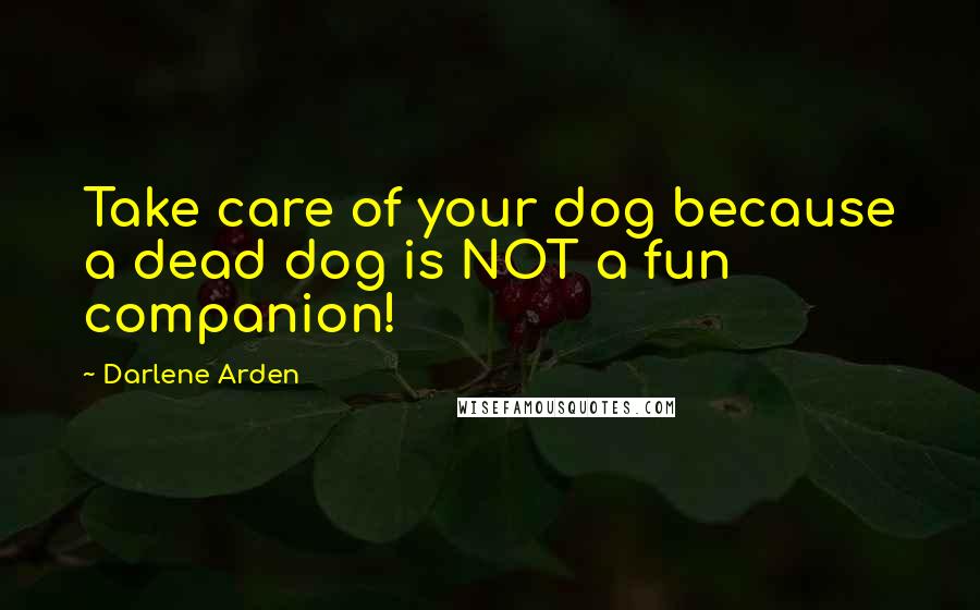 Darlene Arden Quotes: Take care of your dog because a dead dog is NOT a fun companion!