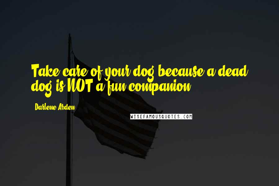 Darlene Arden Quotes: Take care of your dog because a dead dog is NOT a fun companion!