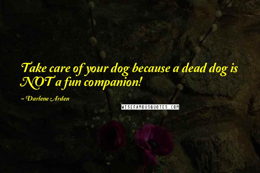 Darlene Arden Quotes: Take care of your dog because a dead dog is NOT a fun companion!