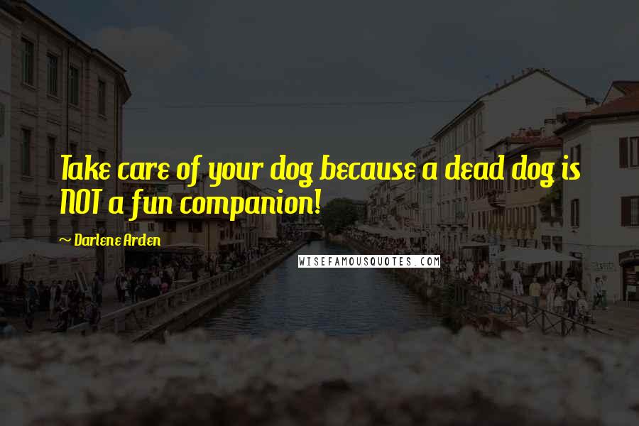 Darlene Arden Quotes: Take care of your dog because a dead dog is NOT a fun companion!