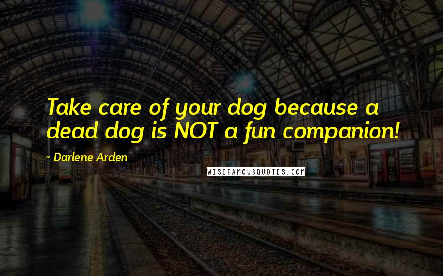 Darlene Arden Quotes: Take care of your dog because a dead dog is NOT a fun companion!