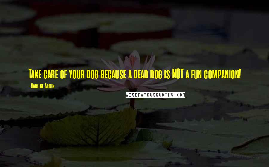 Darlene Arden Quotes: Take care of your dog because a dead dog is NOT a fun companion!