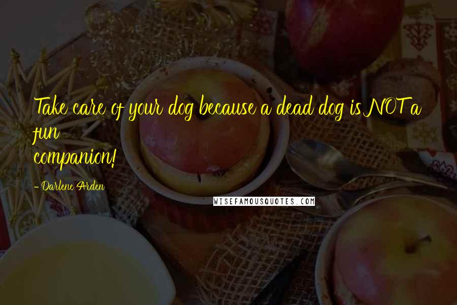 Darlene Arden Quotes: Take care of your dog because a dead dog is NOT a fun companion!
