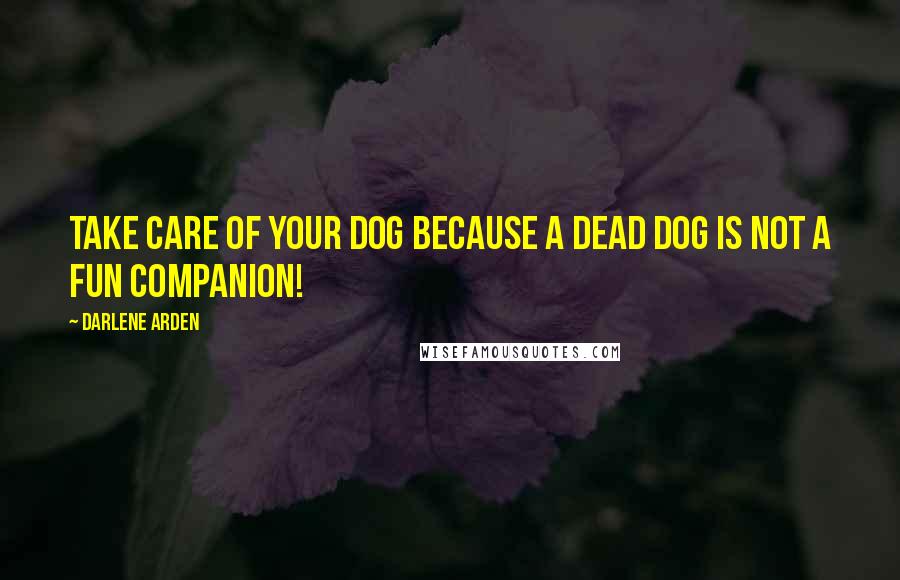 Darlene Arden Quotes: Take care of your dog because a dead dog is NOT a fun companion!