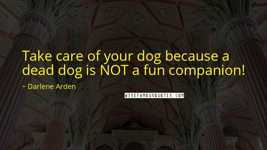 Darlene Arden Quotes: Take care of your dog because a dead dog is NOT a fun companion!