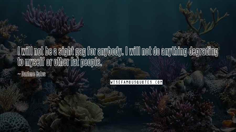 Darlene Cates Quotes: I will not be a sight gag for anybody. I will not do anything degrading to myself or other fat people.