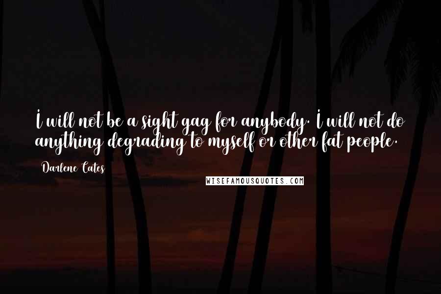 Darlene Cates Quotes: I will not be a sight gag for anybody. I will not do anything degrading to myself or other fat people.