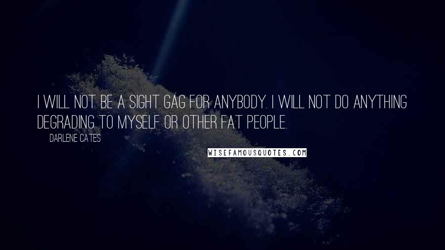 Darlene Cates Quotes: I will not be a sight gag for anybody. I will not do anything degrading to myself or other fat people.