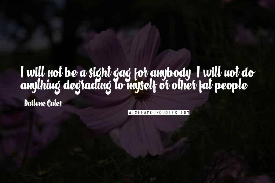 Darlene Cates Quotes: I will not be a sight gag for anybody. I will not do anything degrading to myself or other fat people.