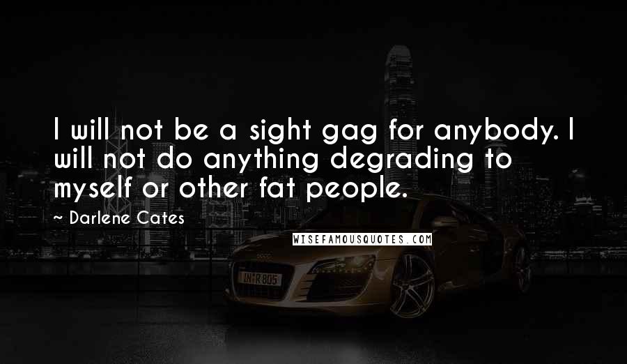 Darlene Cates Quotes: I will not be a sight gag for anybody. I will not do anything degrading to myself or other fat people.