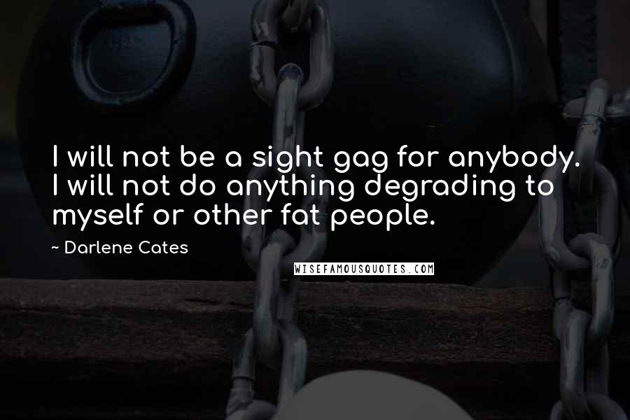 Darlene Cates Quotes: I will not be a sight gag for anybody. I will not do anything degrading to myself or other fat people.