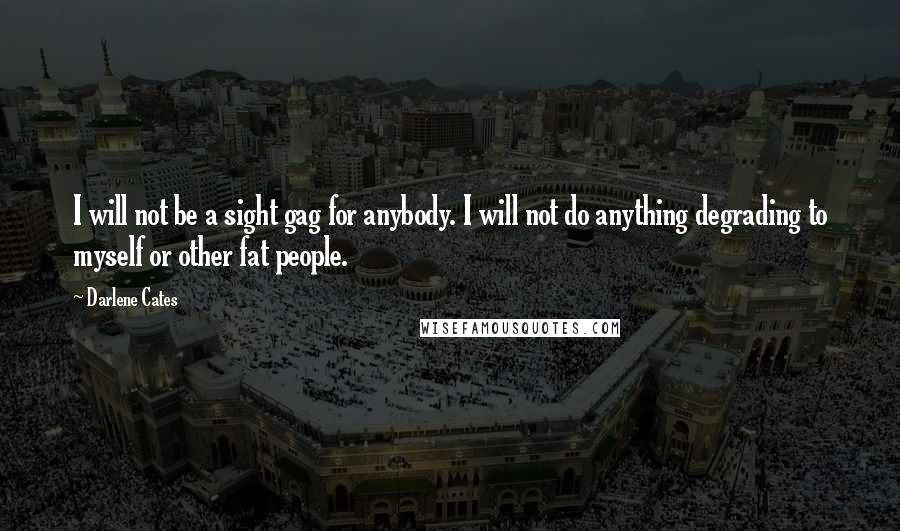 Darlene Cates Quotes: I will not be a sight gag for anybody. I will not do anything degrading to myself or other fat people.
