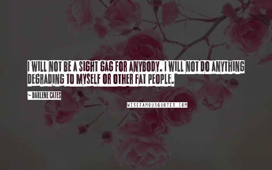 Darlene Cates Quotes: I will not be a sight gag for anybody. I will not do anything degrading to myself or other fat people.