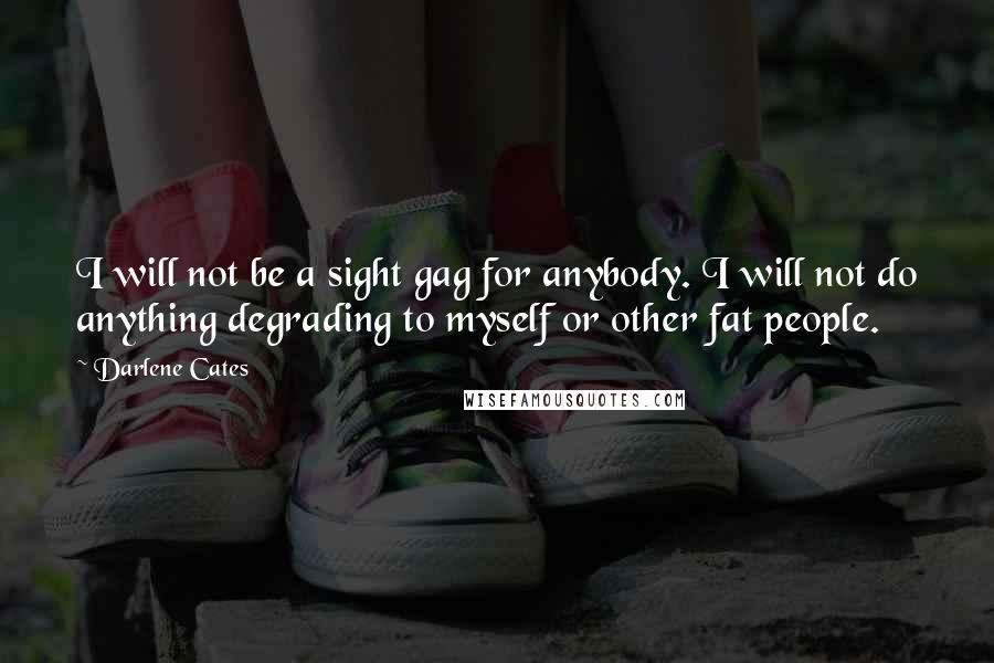 Darlene Cates Quotes: I will not be a sight gag for anybody. I will not do anything degrading to myself or other fat people.