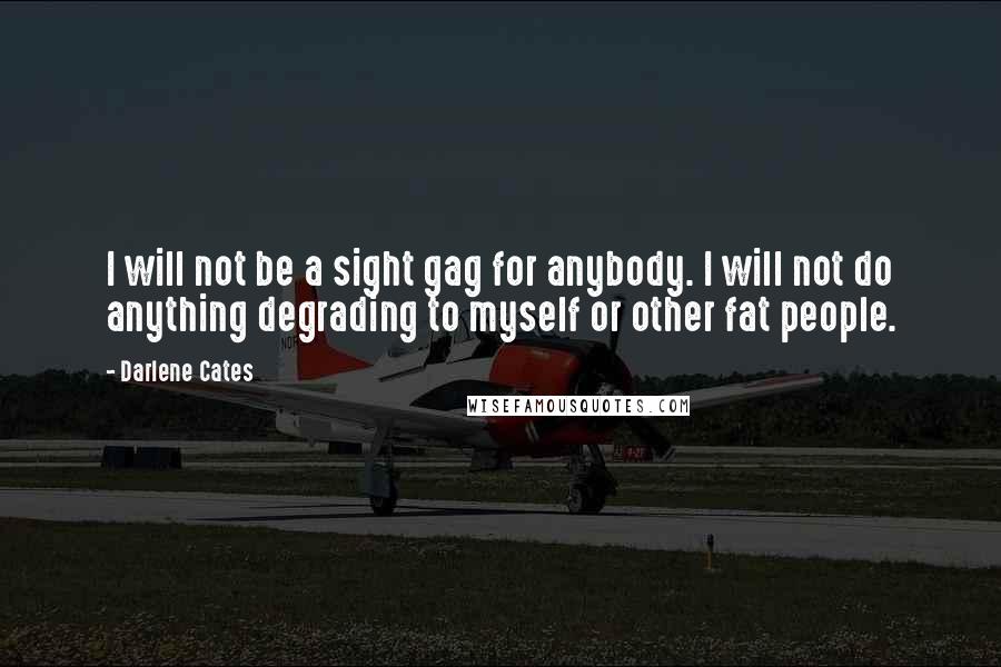 Darlene Cates Quotes: I will not be a sight gag for anybody. I will not do anything degrading to myself or other fat people.