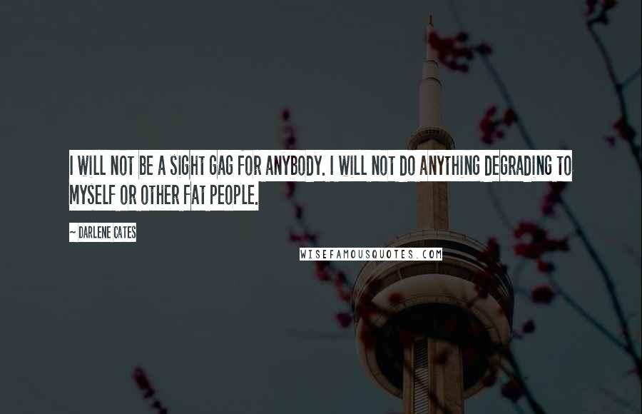 Darlene Cates Quotes: I will not be a sight gag for anybody. I will not do anything degrading to myself or other fat people.