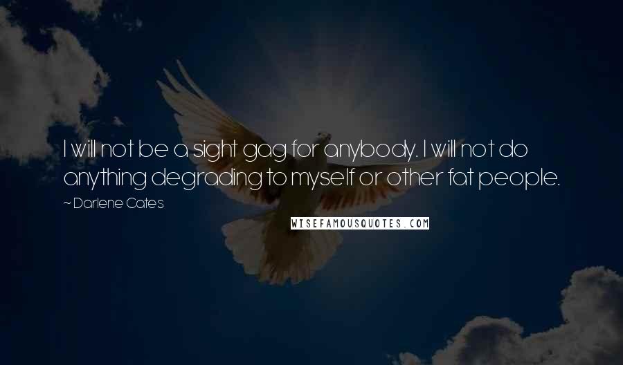 Darlene Cates Quotes: I will not be a sight gag for anybody. I will not do anything degrading to myself or other fat people.