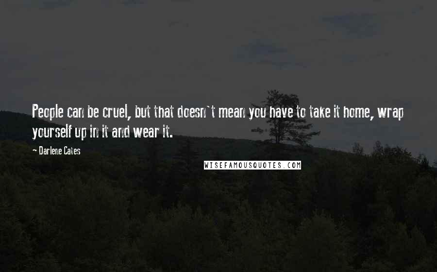 Darlene Cates Quotes: People can be cruel, but that doesn't mean you have to take it home, wrap yourself up in it and wear it.