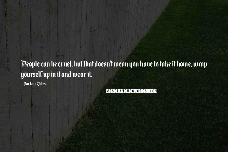 Darlene Cates Quotes: People can be cruel, but that doesn't mean you have to take it home, wrap yourself up in it and wear it.