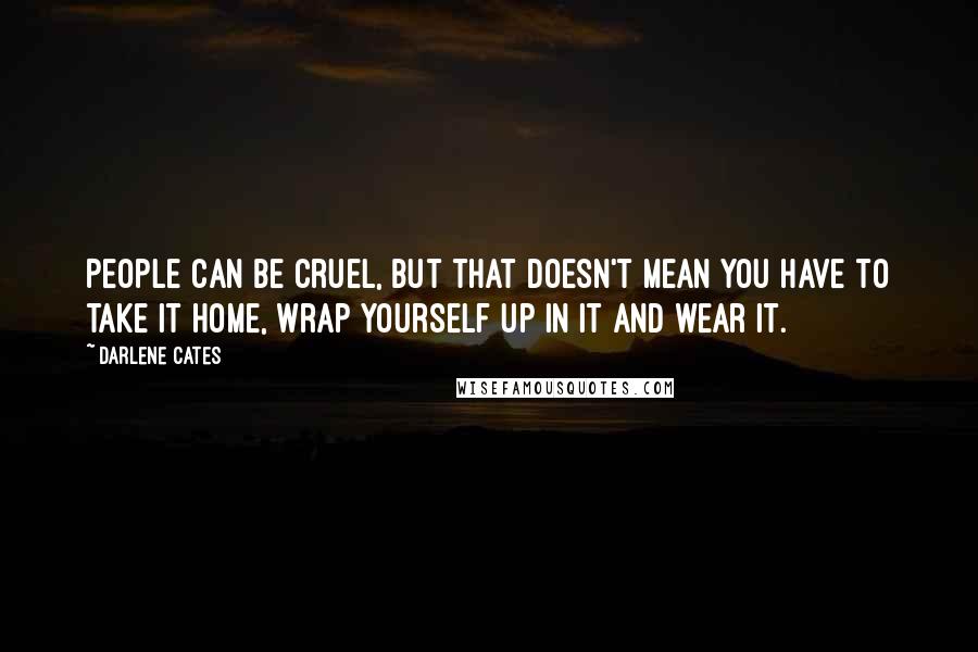 Darlene Cates Quotes: People can be cruel, but that doesn't mean you have to take it home, wrap yourself up in it and wear it.