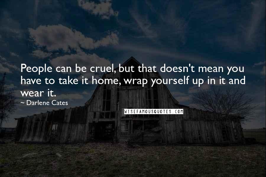 Darlene Cates Quotes: People can be cruel, but that doesn't mean you have to take it home, wrap yourself up in it and wear it.