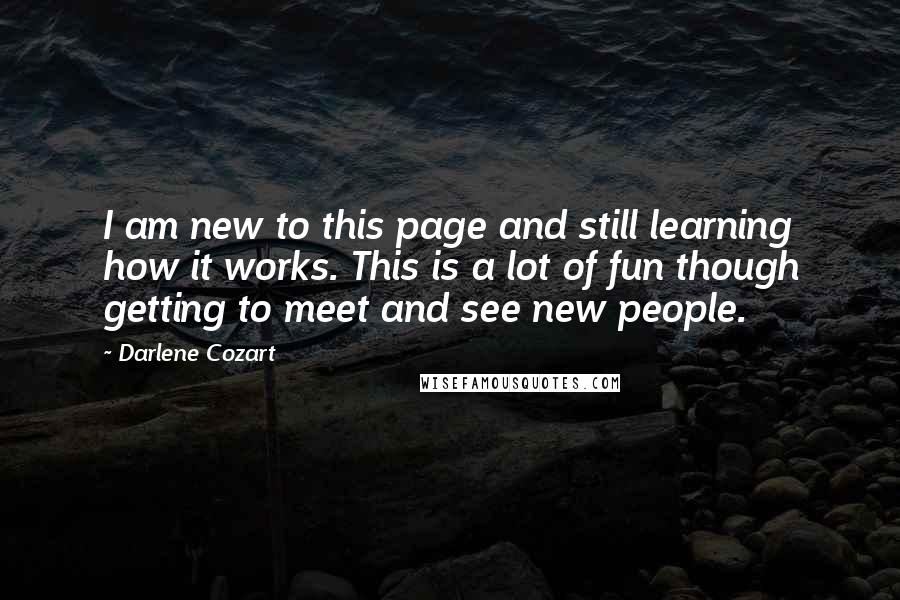 Darlene Cozart Quotes: I am new to this page and still learning how it works. This is a lot of fun though getting to meet and see new people.