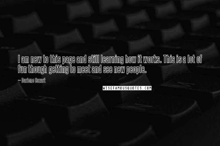 Darlene Cozart Quotes: I am new to this page and still learning how it works. This is a lot of fun though getting to meet and see new people.