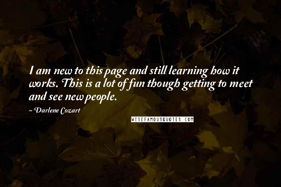Darlene Cozart Quotes: I am new to this page and still learning how it works. This is a lot of fun though getting to meet and see new people.