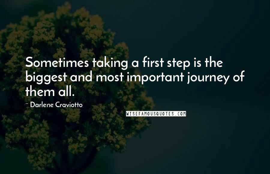 Darlene Craviotto Quotes: Sometimes taking a first step is the biggest and most important journey of them all.