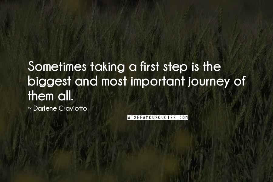 Darlene Craviotto Quotes: Sometimes taking a first step is the biggest and most important journey of them all.