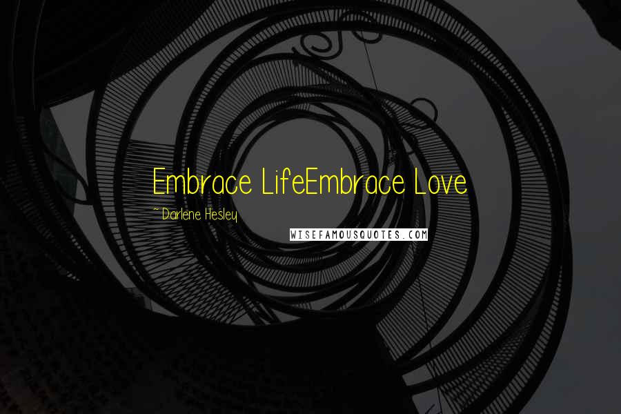 Darlene Hesley Quotes: Embrace LifeEmbrace Love