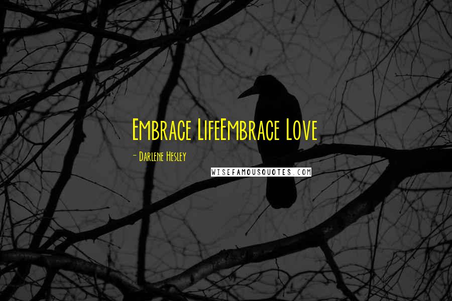 Darlene Hesley Quotes: Embrace LifeEmbrace Love