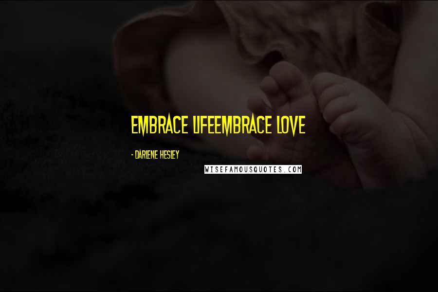 Darlene Hesley Quotes: Embrace LifeEmbrace Love