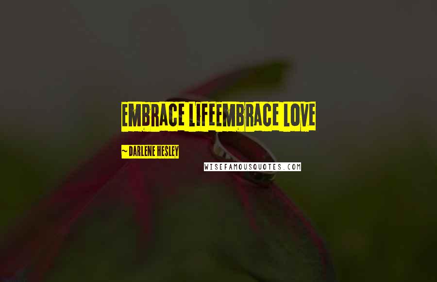 Darlene Hesley Quotes: Embrace LifeEmbrace Love