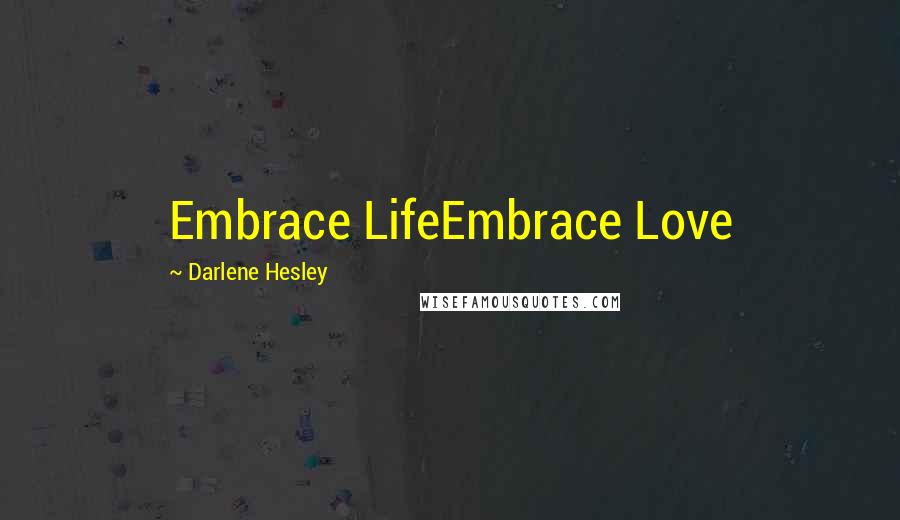 Darlene Hesley Quotes: Embrace LifeEmbrace Love