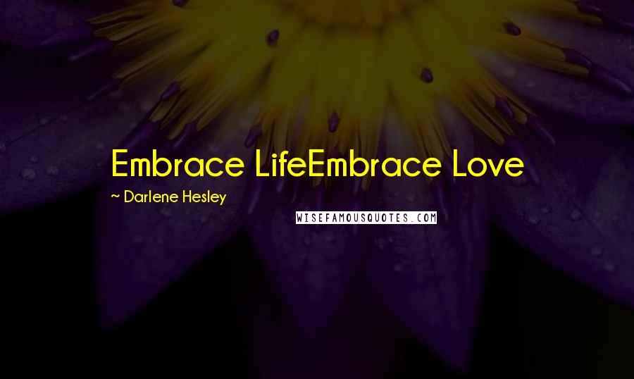 Darlene Hesley Quotes: Embrace LifeEmbrace Love